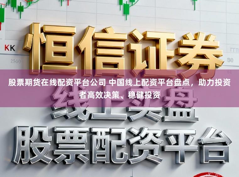股票期货在线配资平台公司 中国线上配资平台盘点，助力投资者高效决策、稳健投资