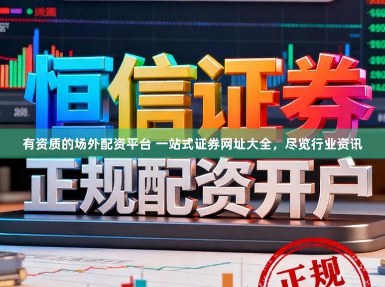 有资质的场外配资平台 一站式证券网址大全，尽览行业资讯