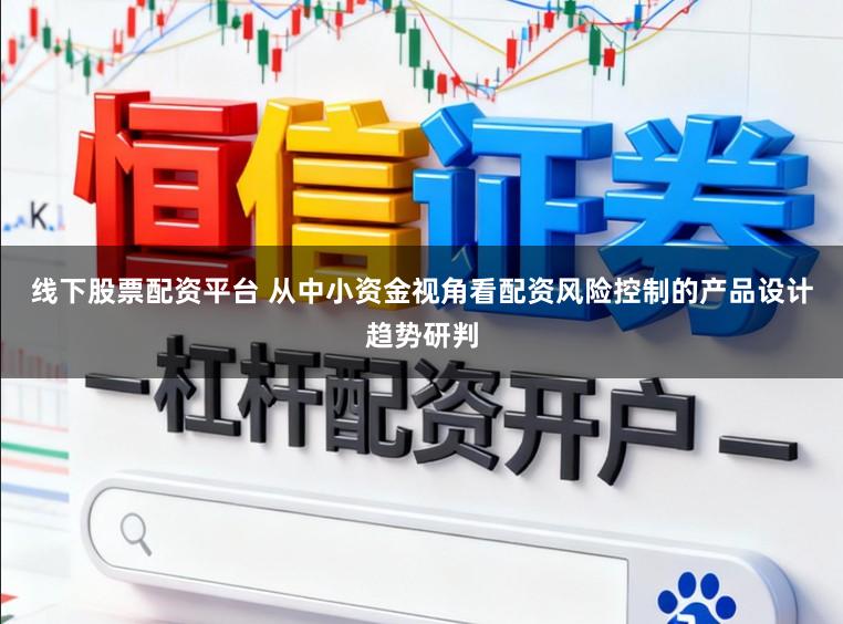线下股票配资平台 从中小资金视角看配资风险控制的产品设计趋势研判