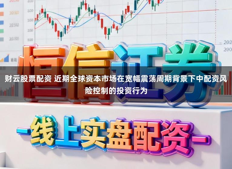 财云股票配资 近期全球资本市场在宽幅震荡周期背景下中配资风险控制的投资行为
