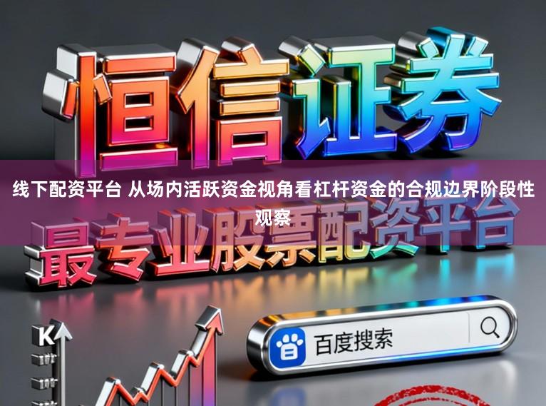 线下配资平台 从场内活跃资金视角看杠杆资金的合规边界阶段性观察