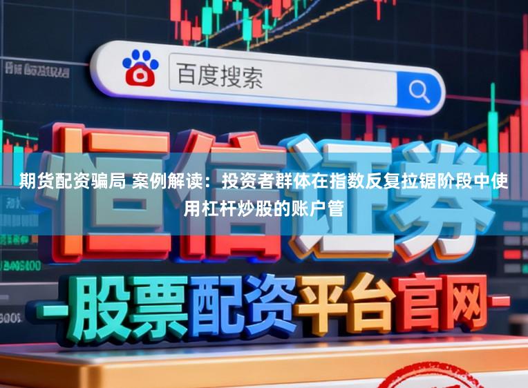 期货配资骗局 案例解读：投资者群体在指数反复拉锯阶段中使用杠杆炒股的账户管