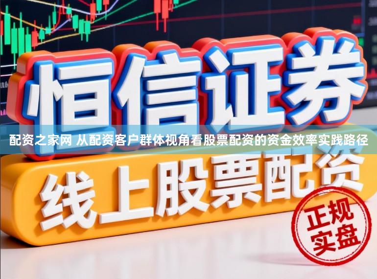 配资之家网 从配资客户群体视角看股票配资的资金效率实践路径