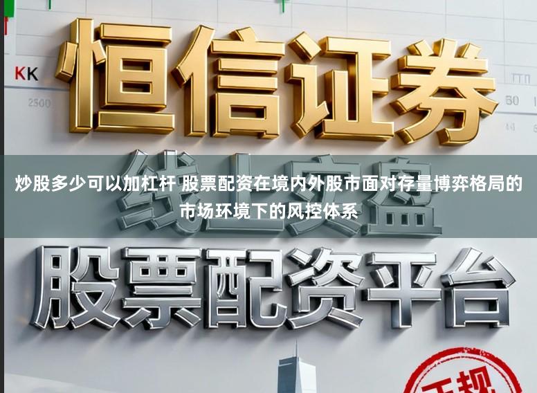 炒股多少可以加杠杆 股票配资在境内外股市面对存量博弈格局的市场环境下的风控体系