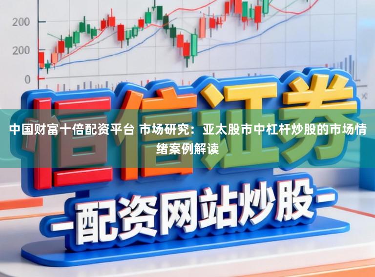 中国财富十倍配资平台 市场研究：亚太股市中杠杆炒股的市场情绪案例解读