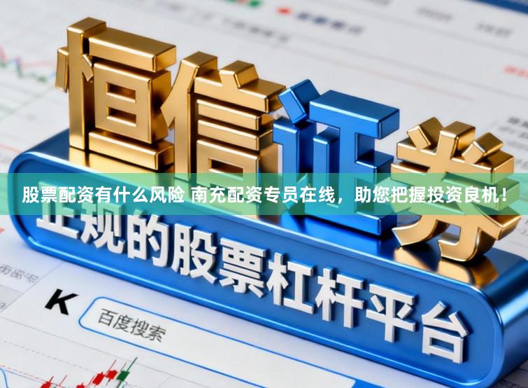 股票配资有什么风险 南充配资专员在线，助您把握投资良机！