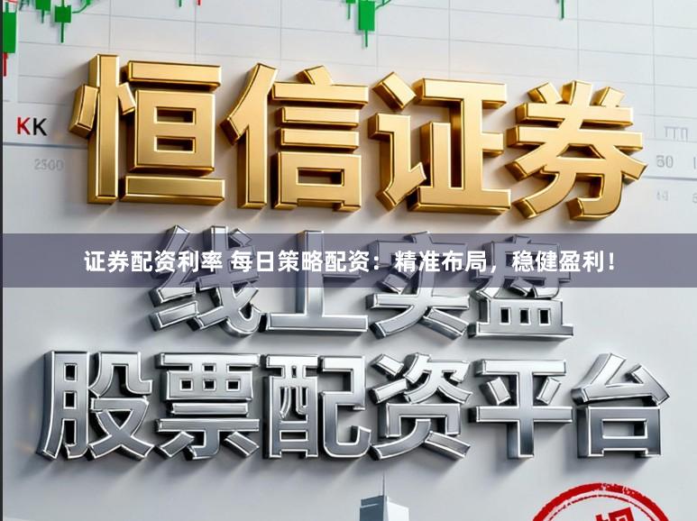 证券配资利率 每日策略配资：精准布局，稳健盈利！