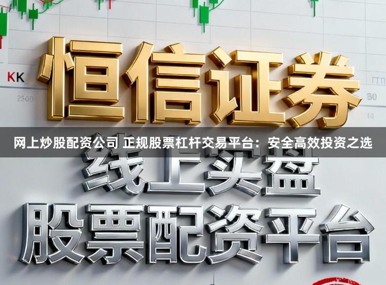 网上炒股配资公司 正规股票杠杆交易平台：安全高效投资之选