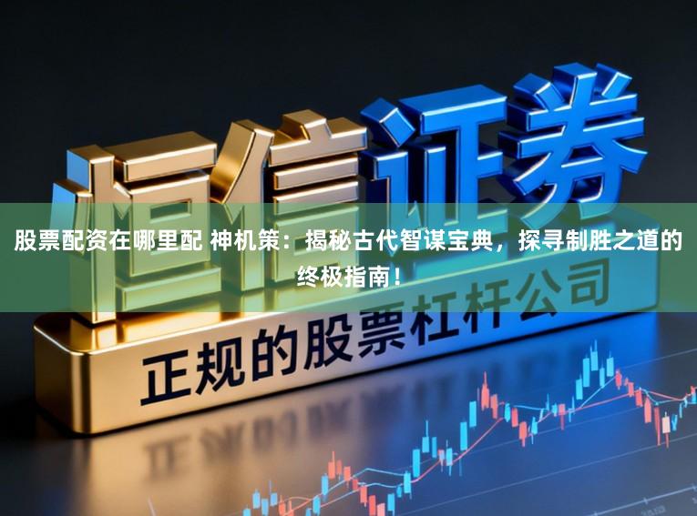 股票配资在哪里配 神机策：揭秘古代智谋宝典，探寻制胜之道的终极指南！