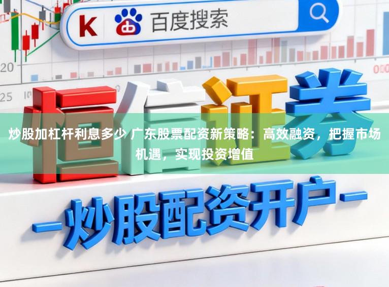 炒股加杠杆利息多少 广东股票配资新策略：高效融资，把握市场机遇，实现投资增值
