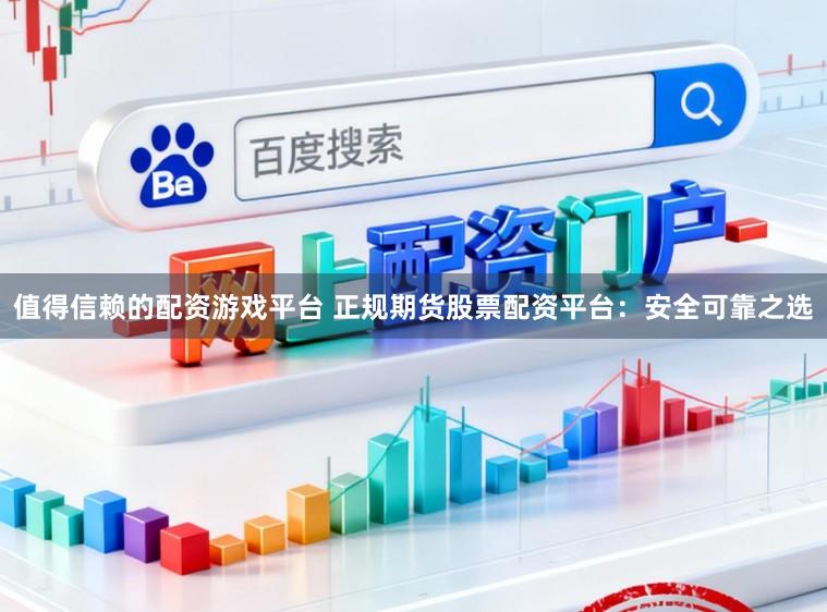 值得信赖的配资游戏平台 正规期货股票配资平台：安全可靠之选
