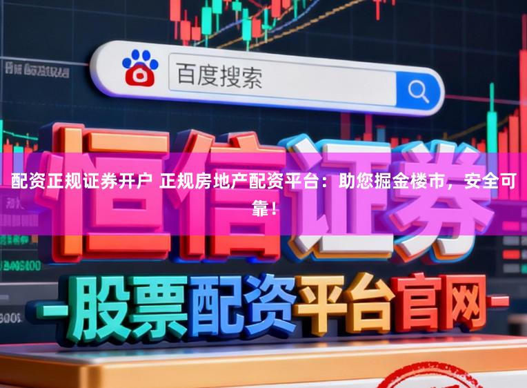 配资正规证券开户 正规房地产配资平台：助您掘金楼市，安全可靠！