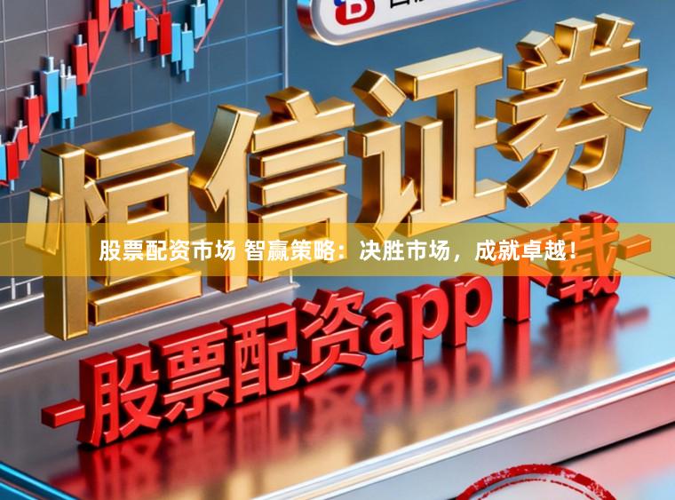 股票配资市场 智赢策略：决胜市场，成就卓越！