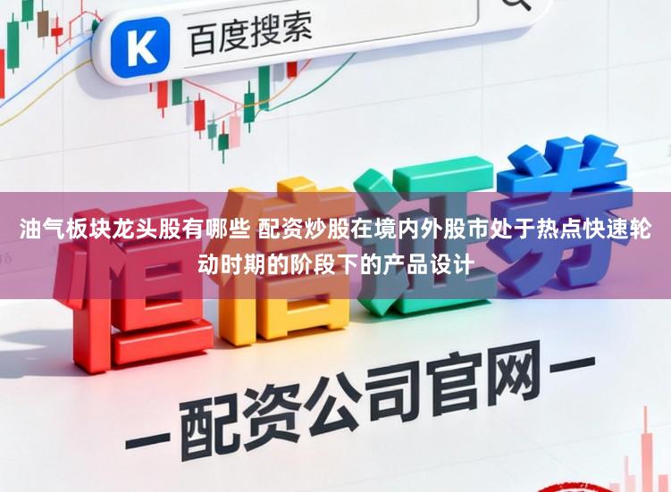 油气板块龙头股有哪些 配资炒股在境内外股市处于热点快速轮动时期的阶段下的产品设计