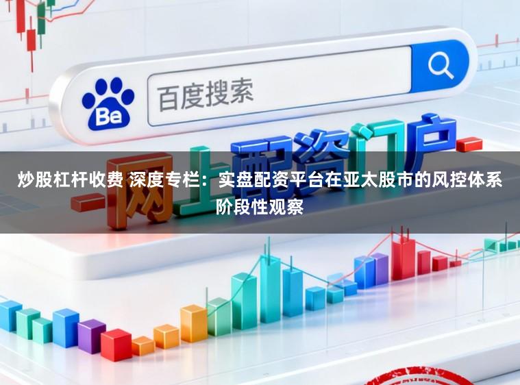 炒股杠杆收费 深度专栏：实盘配资平台在亚太股市的风控体系阶段性观察