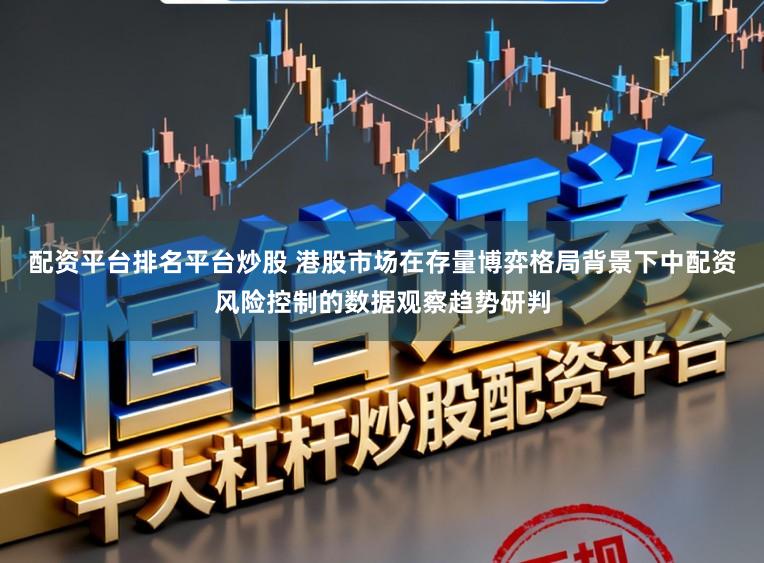 配资平台排名平台炒股 港股市场在存量博弈格局背景下中配资风险控制的数据观察趋势研判