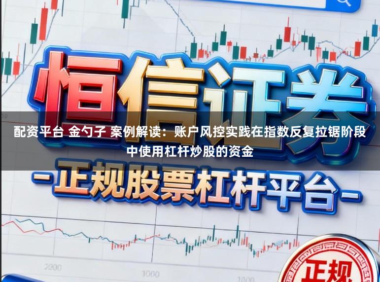 配资平台 金勺子 案例解读：账户风控实践在指数反复拉锯阶段中使用杠杆炒股的资金
