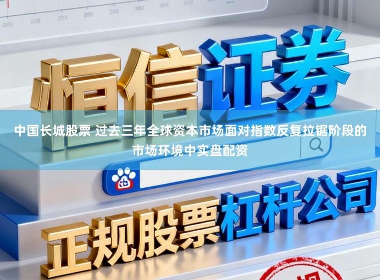 中国长城股票 过去三年全球资本市场面对指数反复拉锯阶段的市场环境中实盘配资
