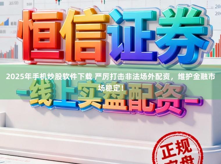 2025年手机炒股软件下载 严厉打击非法场外配资，维护金融市场稳定！
