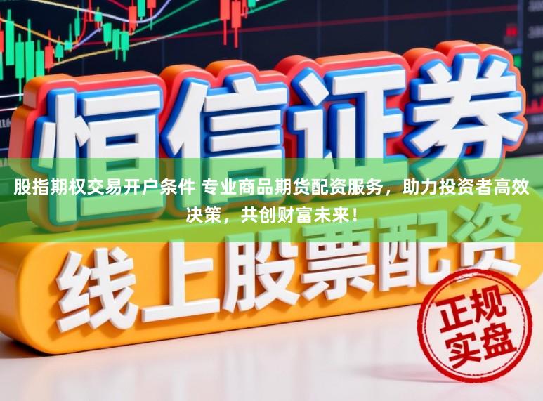 股指期权交易开户条件 专业商品期货配资服务，助力投资者高效决策，共创财富未来！