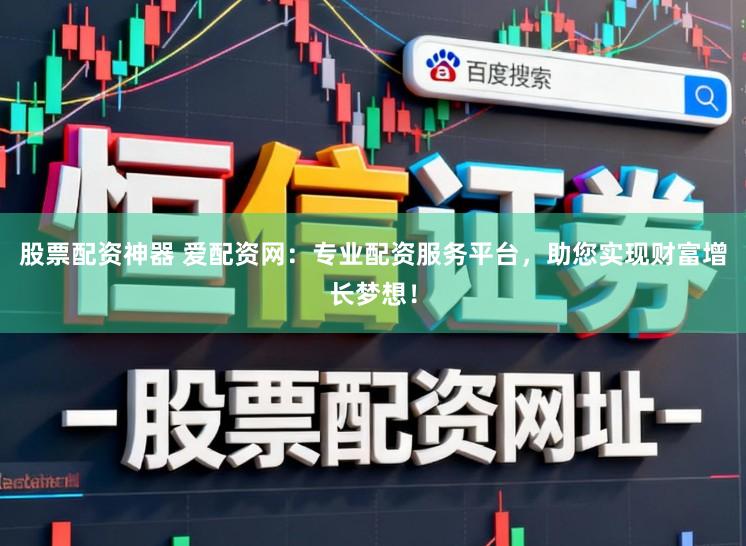 股票配资神器 爱配资网：专业配资服务平台，助您实现财富增长梦想！