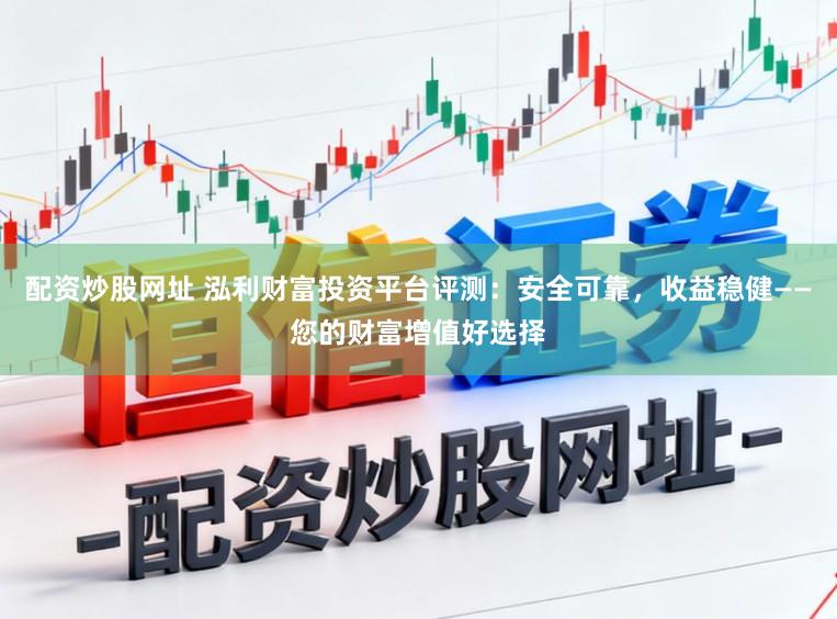 配资炒股网址 泓利财富投资平台评测：安全可靠，收益稳健——您的财富增值好选择