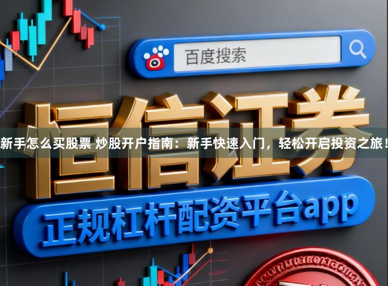 新手怎么买股票 炒股开户指南：新手快速入门，轻松开启投资之旅！