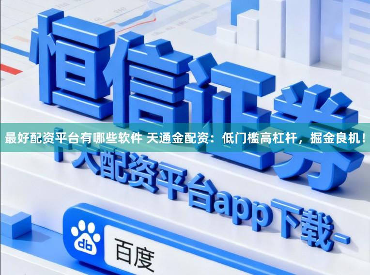 最好配资平台有哪些软件 天通金配资：低门槛高杠杆，掘金良机！