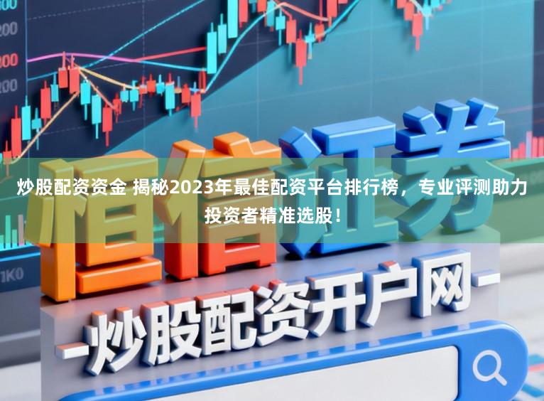 炒股配资资金 揭秘2023年最佳配资平台排行榜，专业评测助力投资者精准选股！