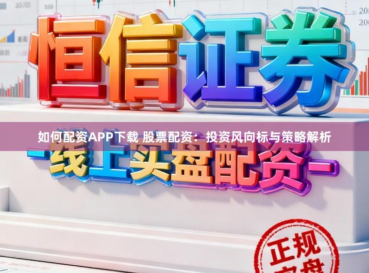 如何配资APP下载 股票配资：投资风向标与策略解析