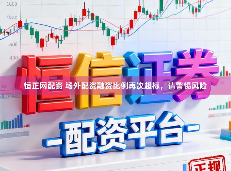 恒正网配资 场外配资融资比例再次超标，请警惕风险