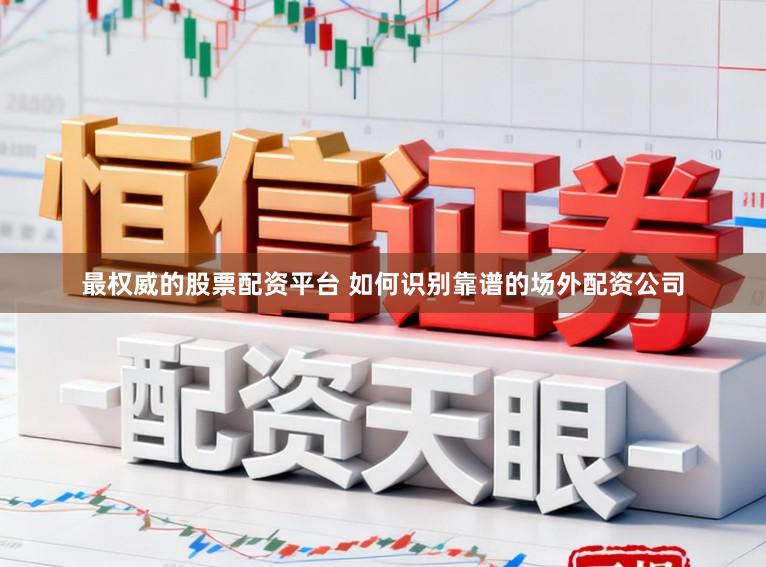 最权威的股票配资平台 如何识别靠谱的场外配资公司