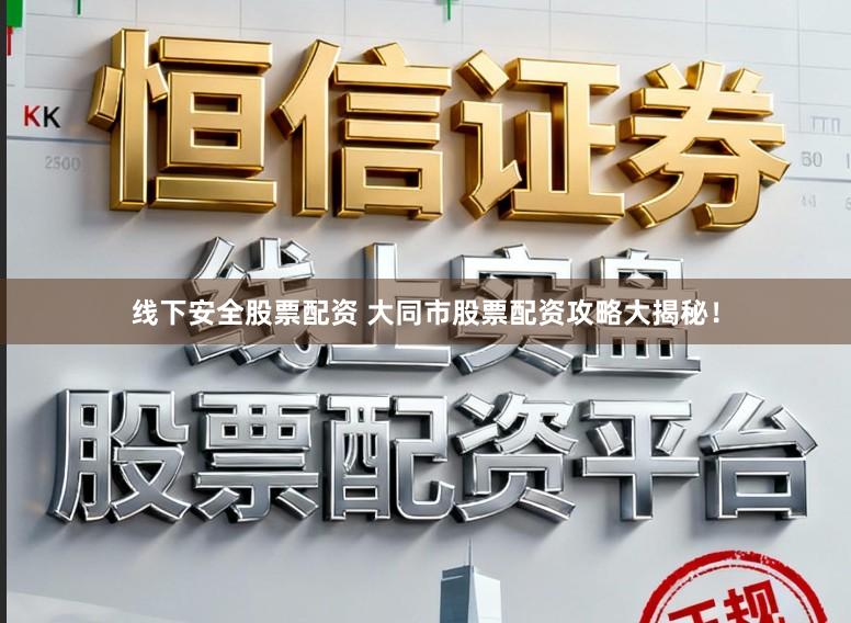 线下安全股票配资 大同市股票配资攻略大揭秘！