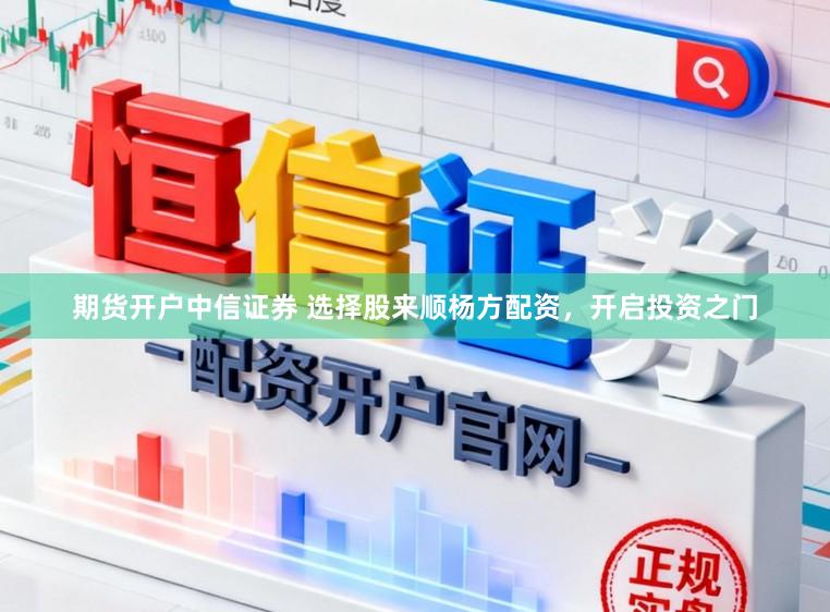 期货开户中信证券 选择股来顺杨方配资，开启投资之门