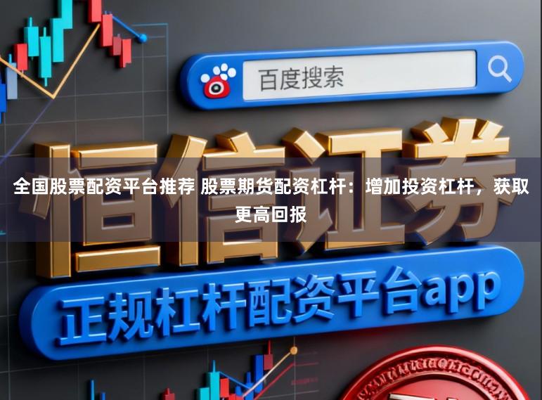 全国股票配资平台推荐 股票期货配资杠杆：增加投资杠杆，获取更高回报