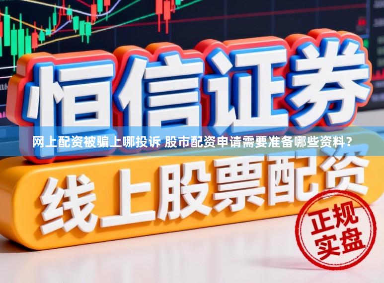 网上配资被骗上哪投诉 股市配资申请需要准备哪些资料？