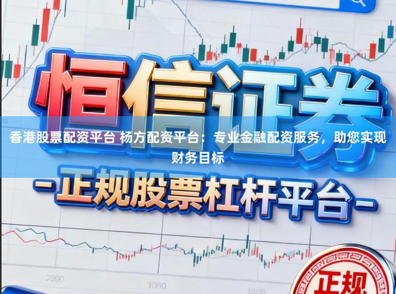 香港股票配资平台 杨方配资平台：专业金融配资服务，助您实现财务目标