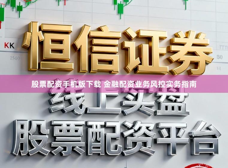股票配资手机版下载 金融配资业务风控实务指南