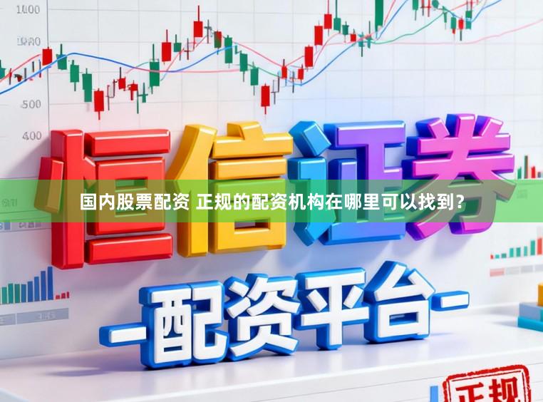 国内股票配资 正规的配资机构在哪里可以找到？