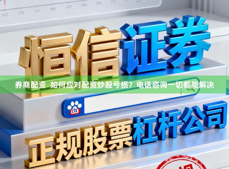 券商配资  如何应对配资炒股亏损？电话咨询一切都能解决