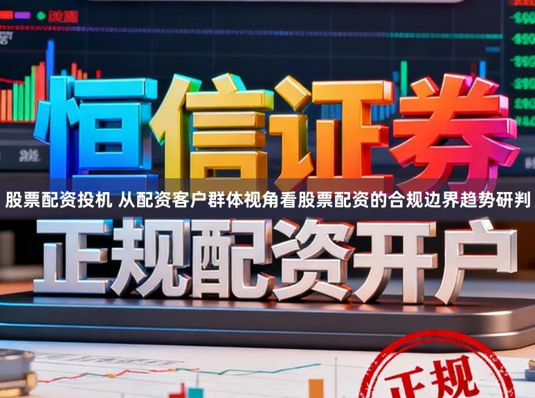 股票配资投机 从配资客户群体视角看股票配资的合规边界趋势研判