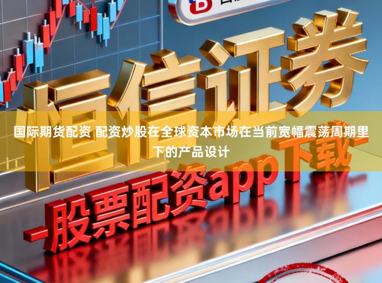 国际期货配资 配资炒股在全球资本市场在当前宽幅震荡周期里下的产品设计