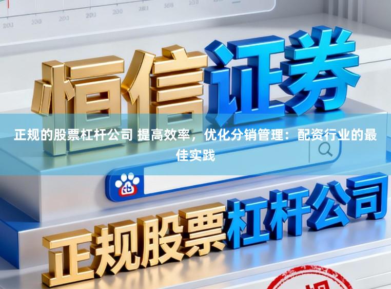 正规的股票杠杆公司 提高效率，优化分销管理：配资行业的最佳实践