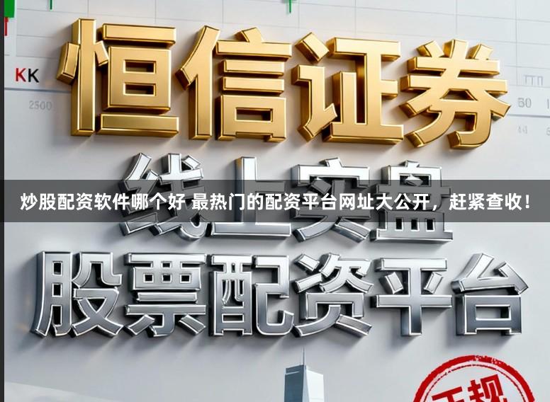 炒股配资软件哪个好 最热门的配资平台网址大公开，赶紧查收！