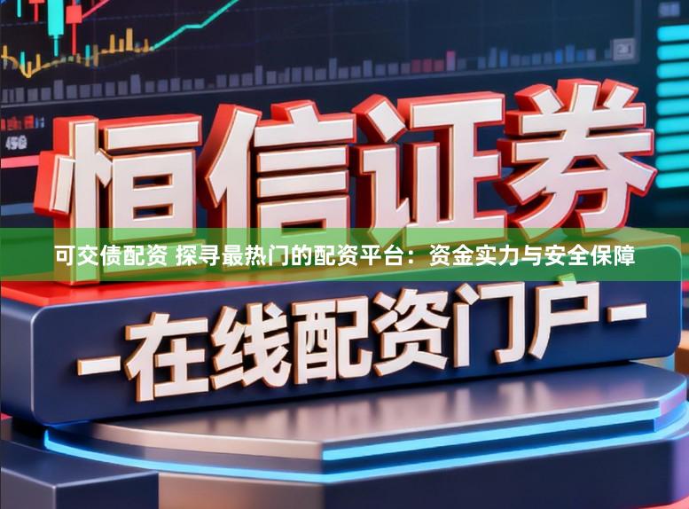 可交债配资 探寻最热门的配资平台：资金实力与安全保障
