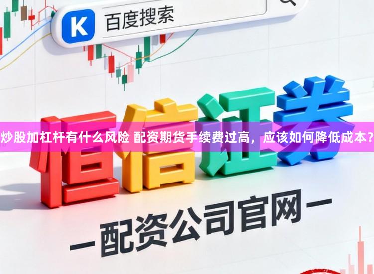 炒股加杠杆有什么风险 配资期货手续费过高，应该如何降低成本？