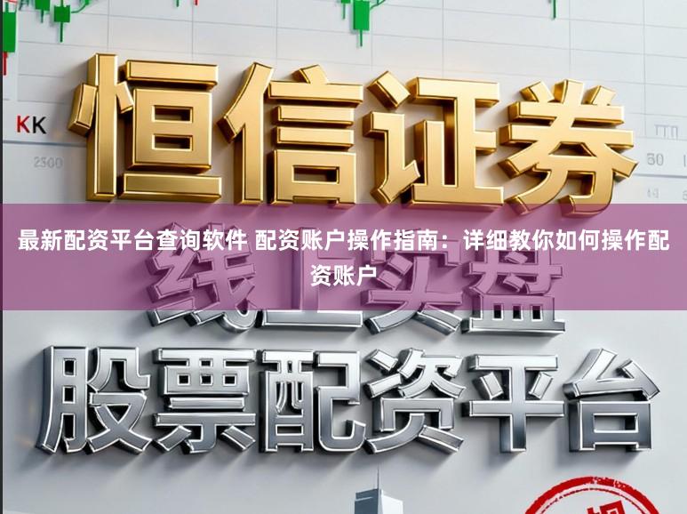 最新配资平台查询软件 配资账户操作指南：详细教你如何操作配资账户