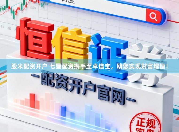 股米配资开户 七星配资携手至卓信宝，助您实现财富增值！