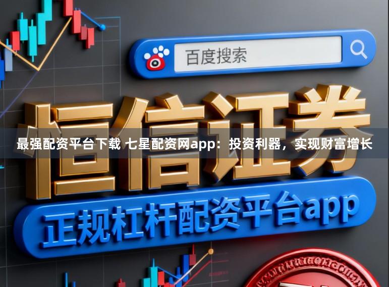 最强配资平台下载 七星配资网app：投资利器，实现财富增长