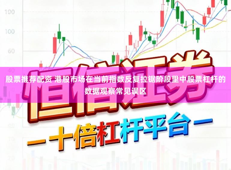 股票推荐配资 港股市场在当前指数反复拉锯阶段里中股票杠杆的数据观察常见误区